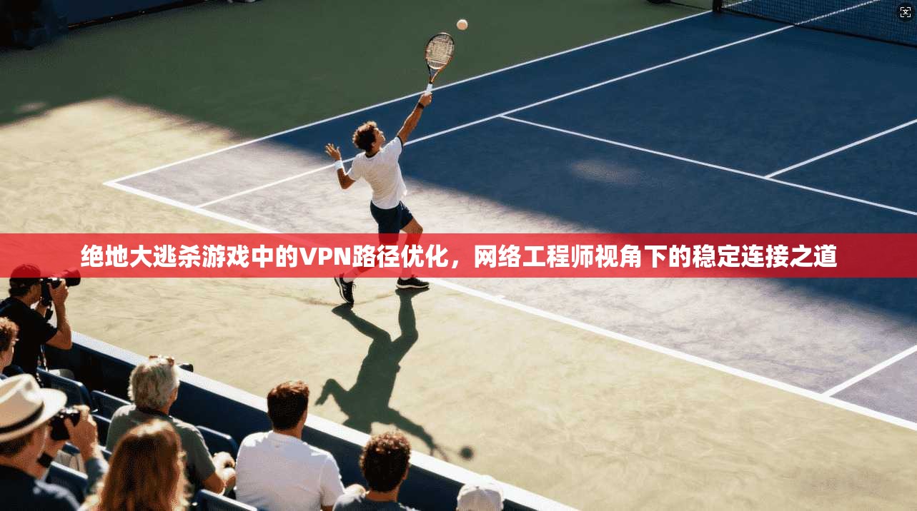 绝地大逃杀游戏中的VPN路径优化，网络工程师视角下的稳定连接之道