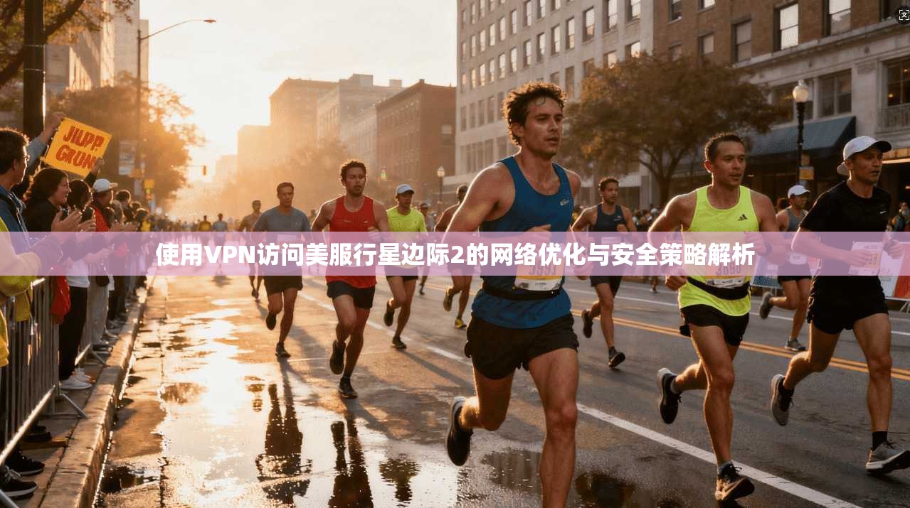 使用VPN访问美服行星边际2的网络优化与安全策略解析