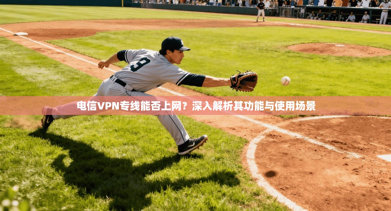 电信VPN专线能否上网？深入解析其功能与使用场景