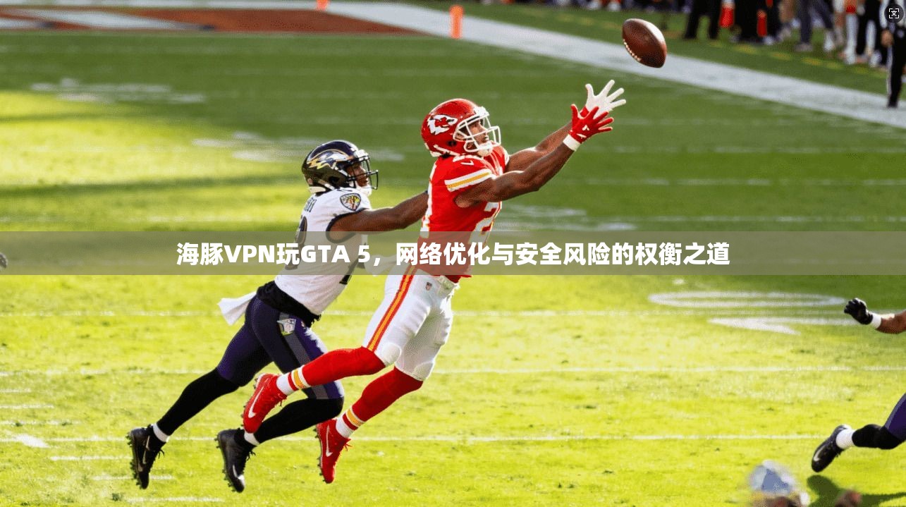 海豚VPN玩GTA 5，网络优化与安全风险的权衡之道