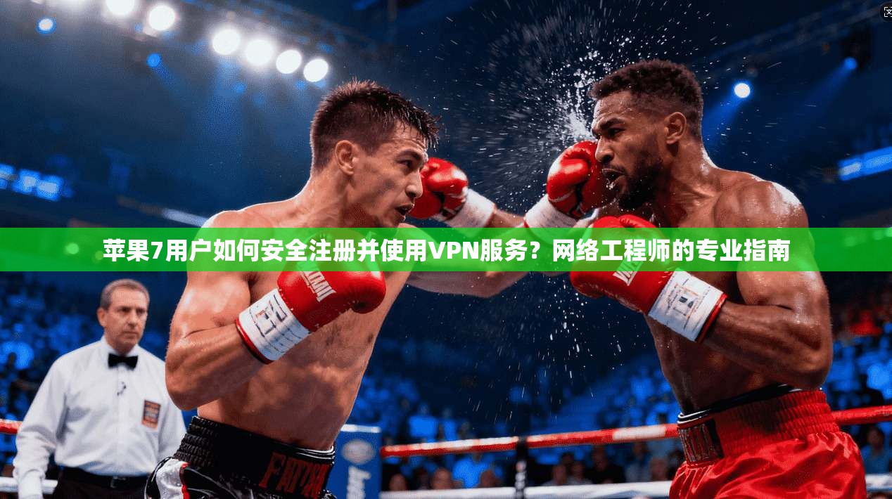 苹果7用户如何安全注册并使用VPN服务？网络工程师的专业指南