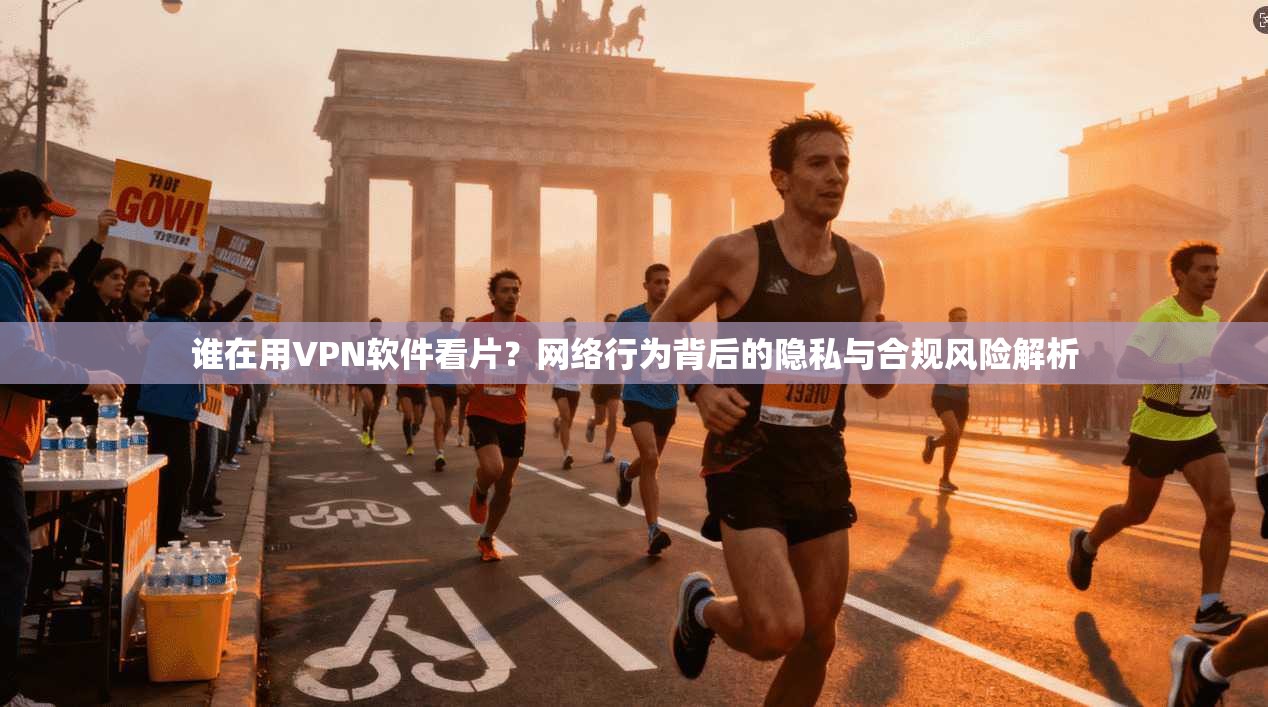 谁在用VPN软件看片？网络行为背后的隐私与合规风险解析