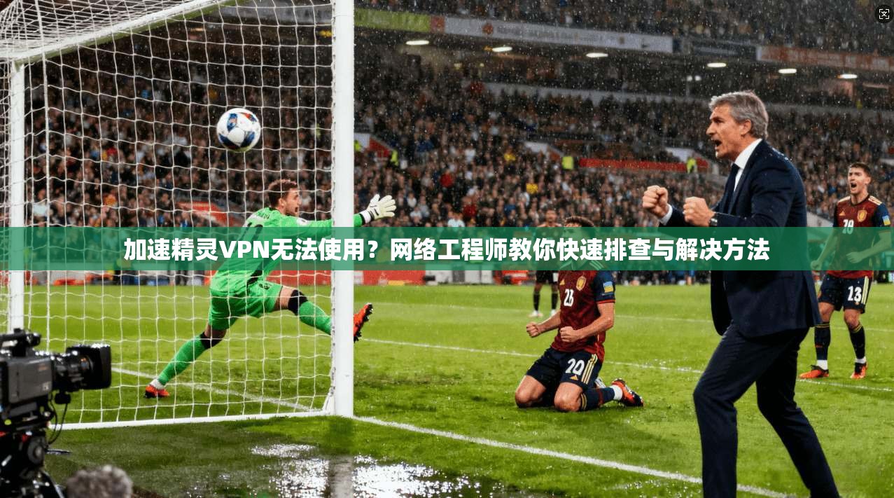 加速精灵VPN无法使用？网络工程师教你快速排查与解决方法