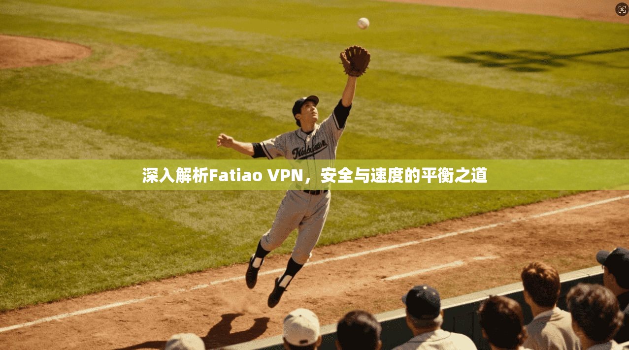 深入解析Fatiao VPN，安全与速度的平衡之道