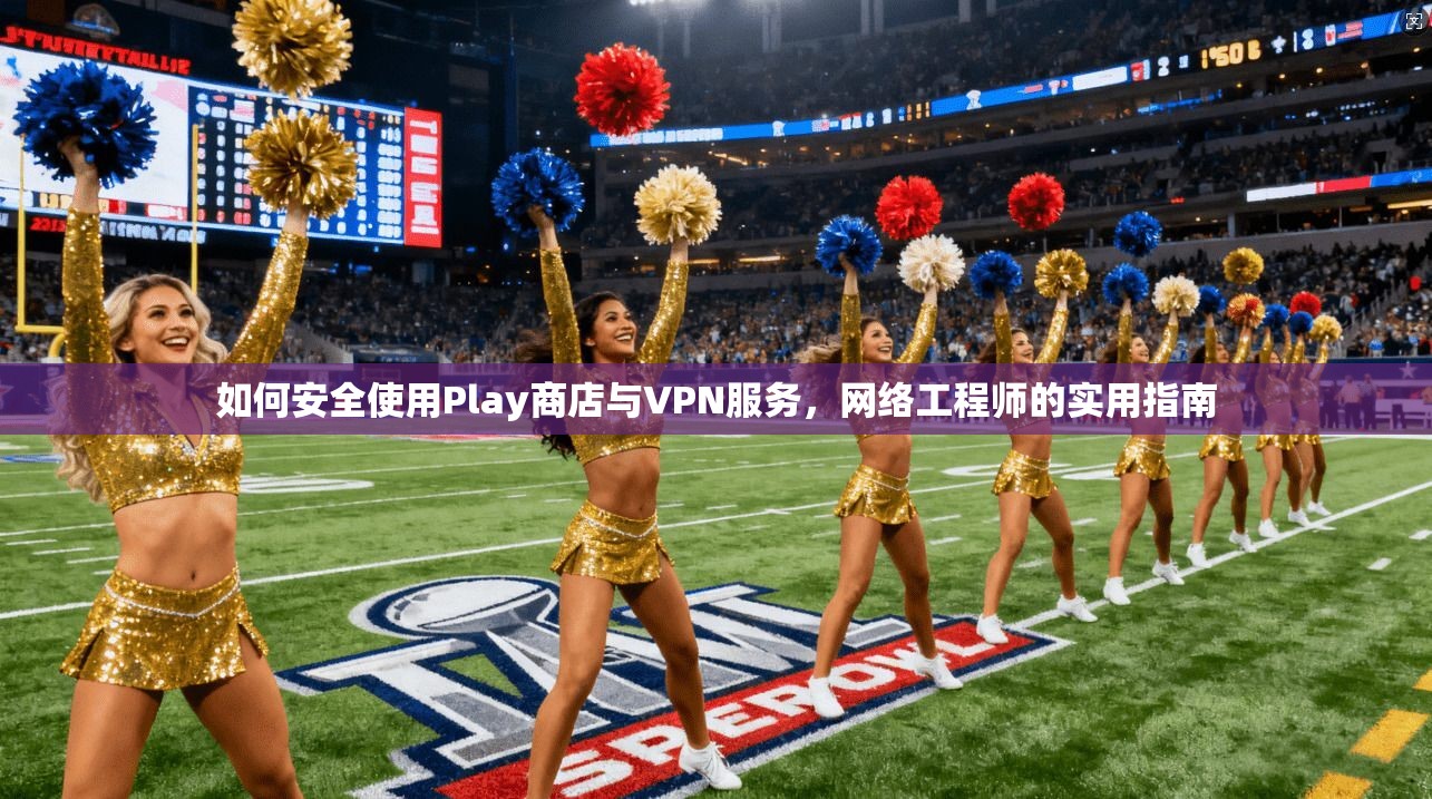 如何安全使用Play商店与VPN服务,网络工程师的实用指南