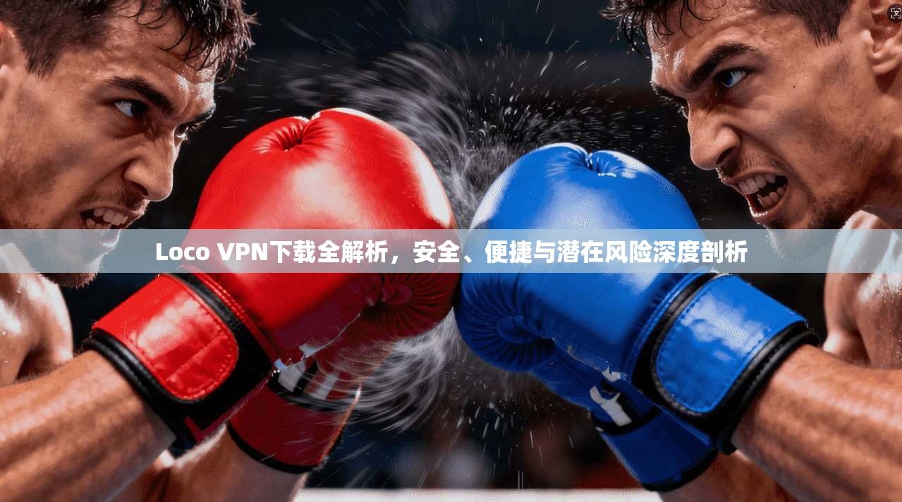 Loco VPN下载全解析,安全、便捷与潜在风险深度剖析