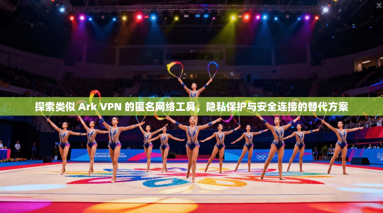 探索类似 Ark VPN 的匿名网络工具，隐私保护与安全连接的替代方案