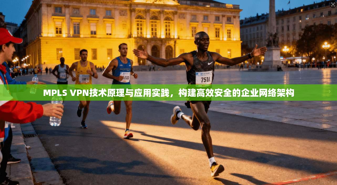 MPLS VPN技术原理与应用实践，构建高效安全的企业网络架构