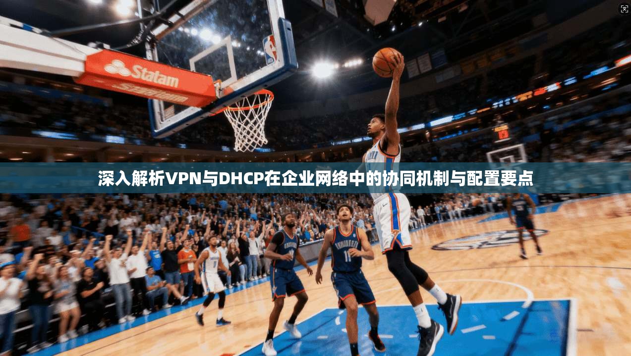 深入解析VPN与DHCP在企业网络中的协同机制与配置要点