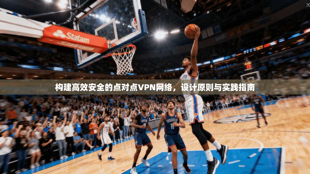 构建高效安全的点对点VPN网络，设计原则与实践指南