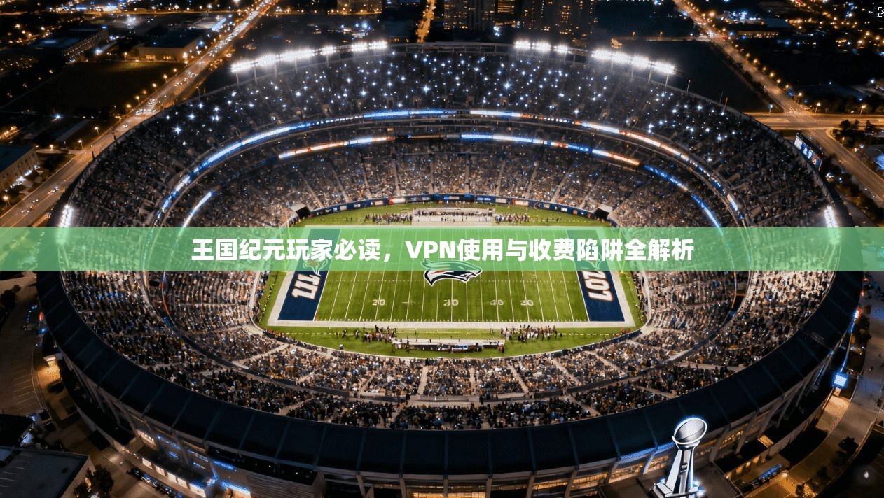 王国纪元玩家必读，VPN使用与收费陷阱全解析