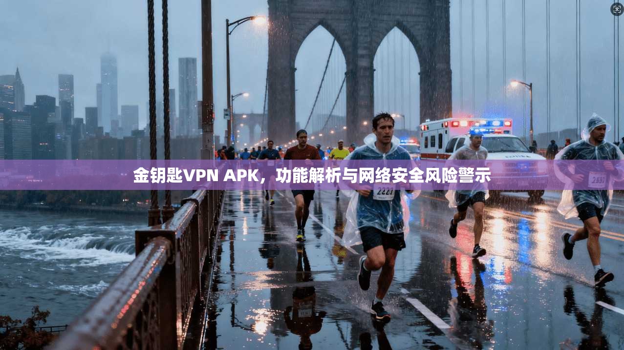 金钥匙VPN APK,功能解析与网络安全风险警示