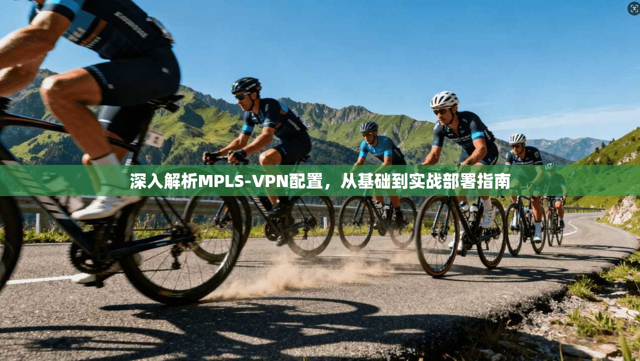 深入解析MPLS-VPN配置，从基础到实战部署指南