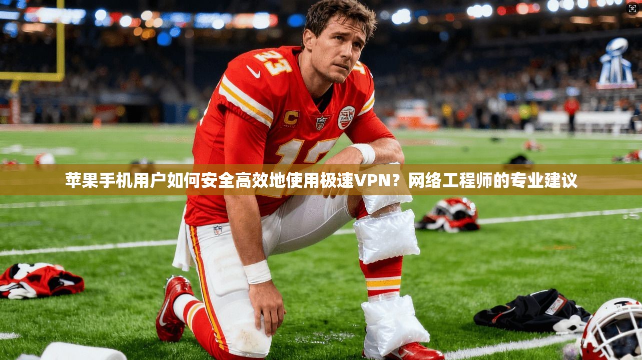 苹果手机用户如何安全高效地使用极速VPN？网络工程师的专业建议