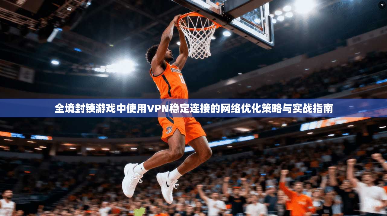 全境封锁游戏中使用VPN稳定连接的网络优化策略与实战指南