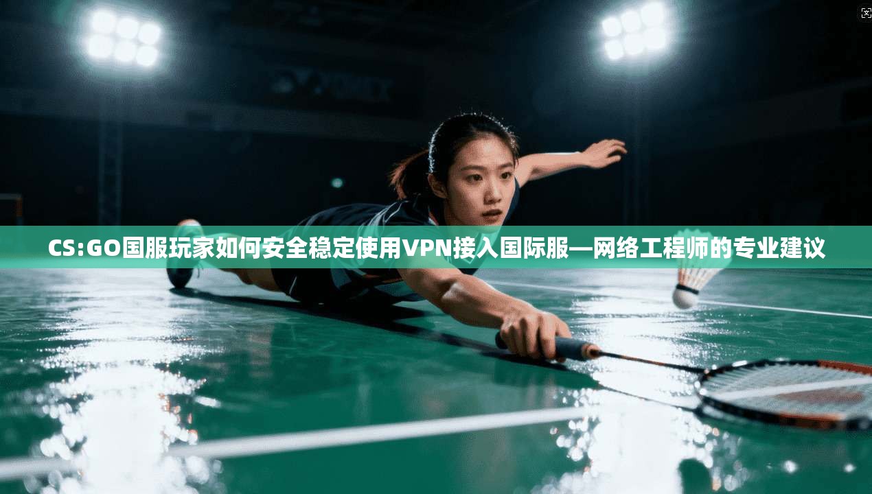 CS:GO国服玩家如何安全稳定使用VPN接入国际服—网络工程师的专业建议