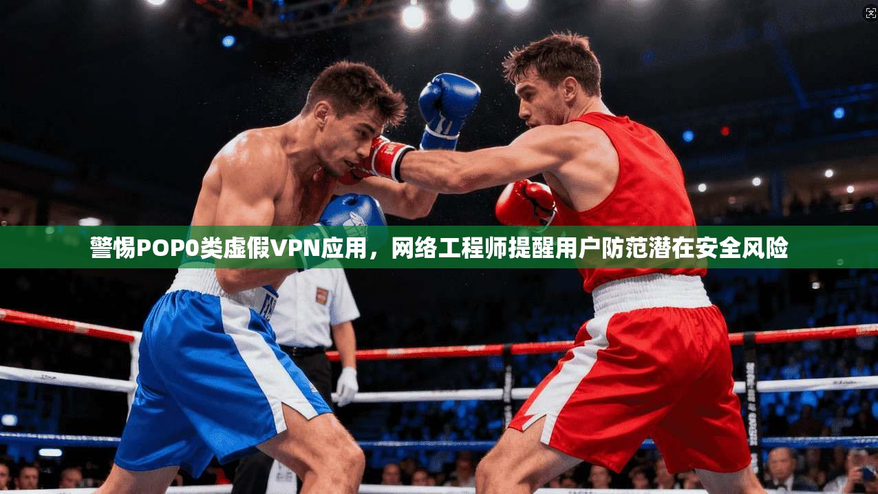 警惕POP0类虚假VPN应用，网络工程师提醒用户防范潜在安全风险