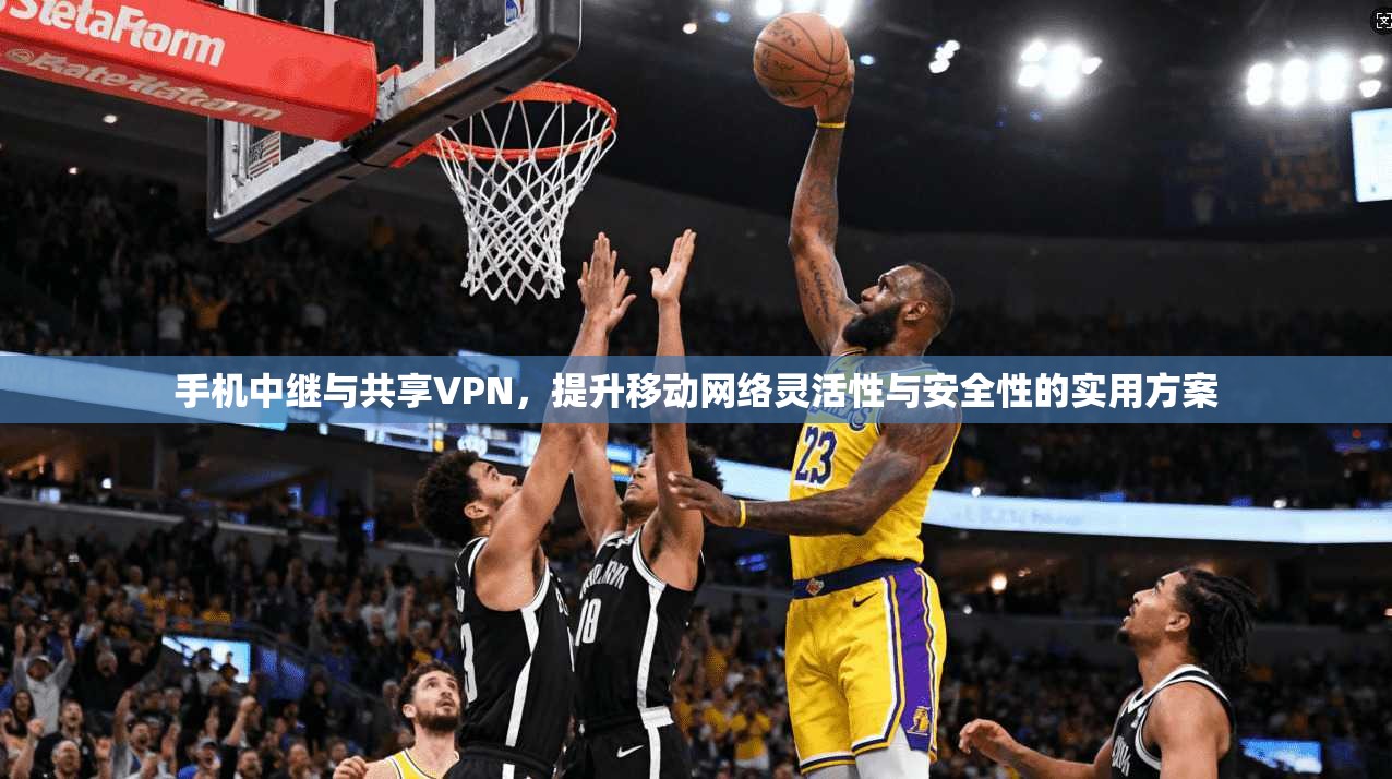 手机中继与共享VPN，提升移动网络灵活性与安全性的实用方案