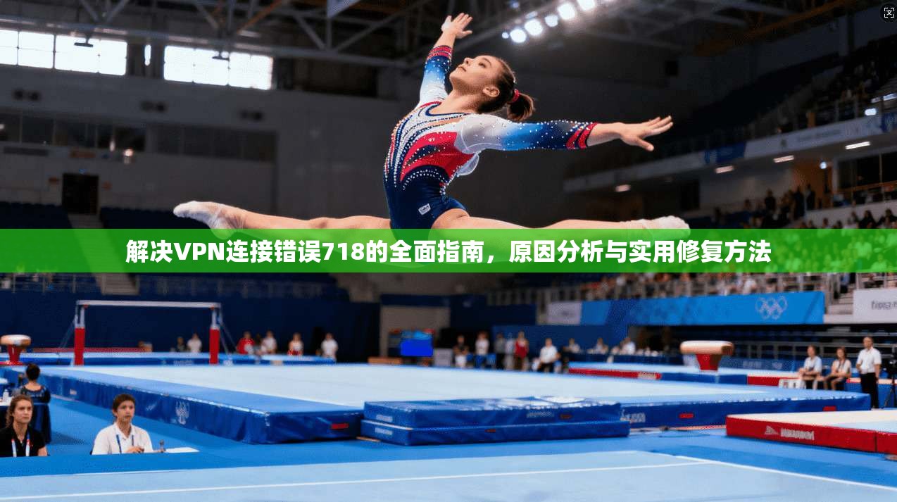解决VPN连接错误718的全面指南，原因分析与实用修复方法