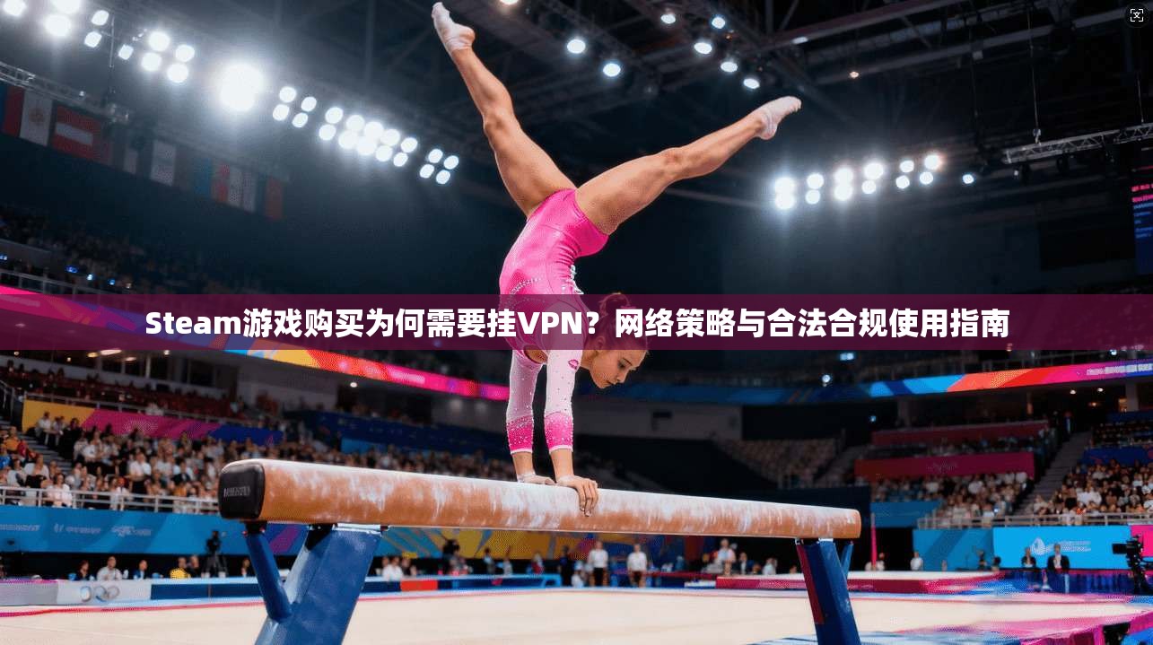 Steam游戏购买为何需要挂VPN?网络策略与合法合规使用指南