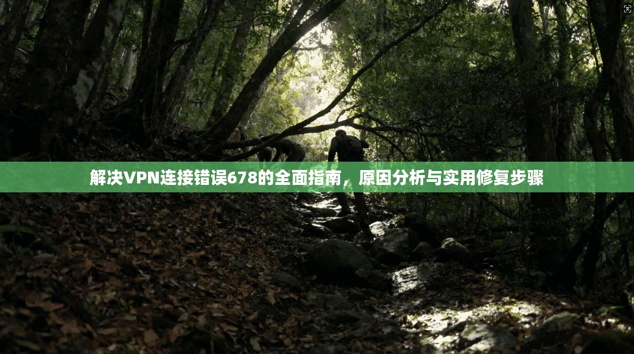 解决VPN连接错误678的全面指南，原因分析与实用修复步骤