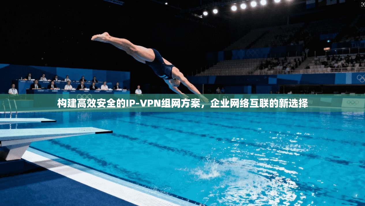 构建高效安全的IP-VPN组网方案,企业网络互联的新选择