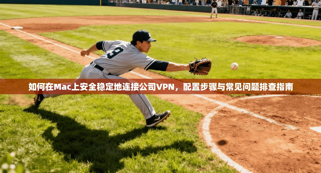 如何在Mac上安全稳定地连接公司VPN,配置步骤与常见问题排查指南