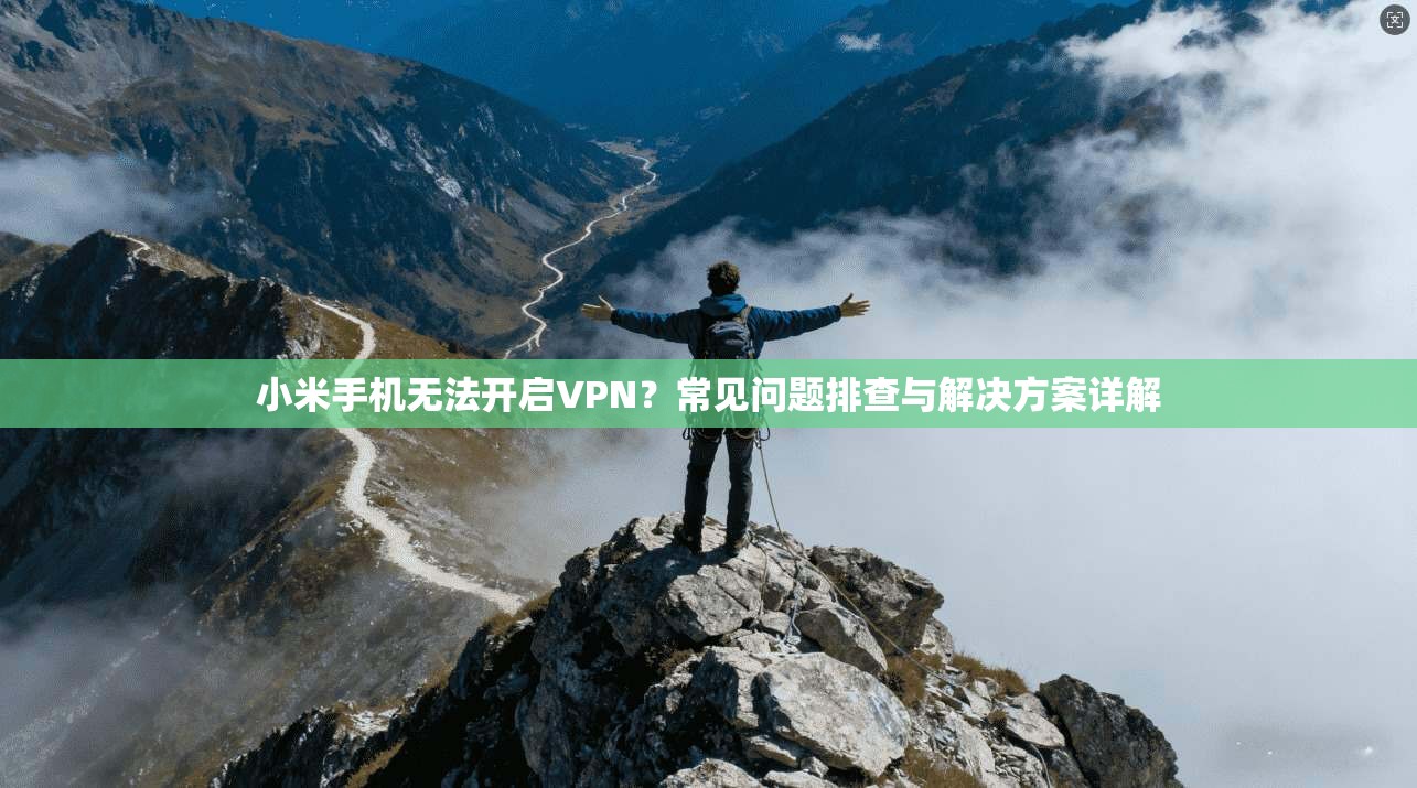 小米手机无法开启VPN？常见问题排查与解决方案详解