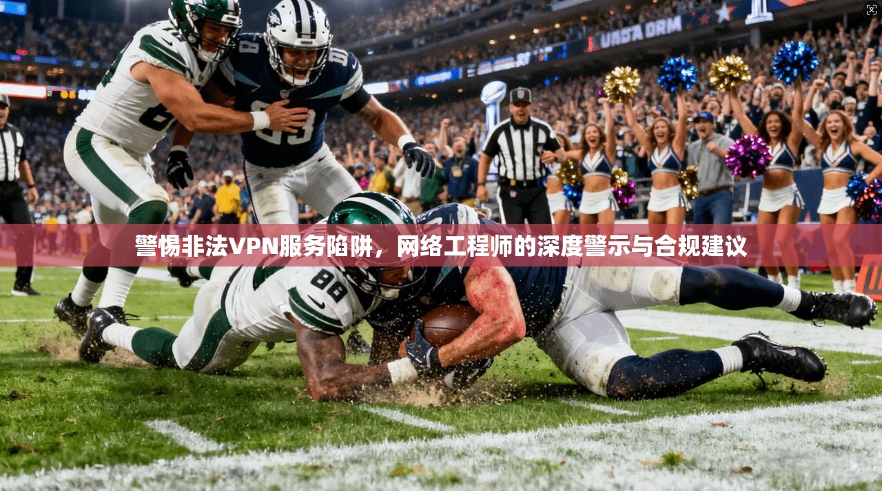 警惕非法VPN服务陷阱,网络工程师的深度警示与合规建议