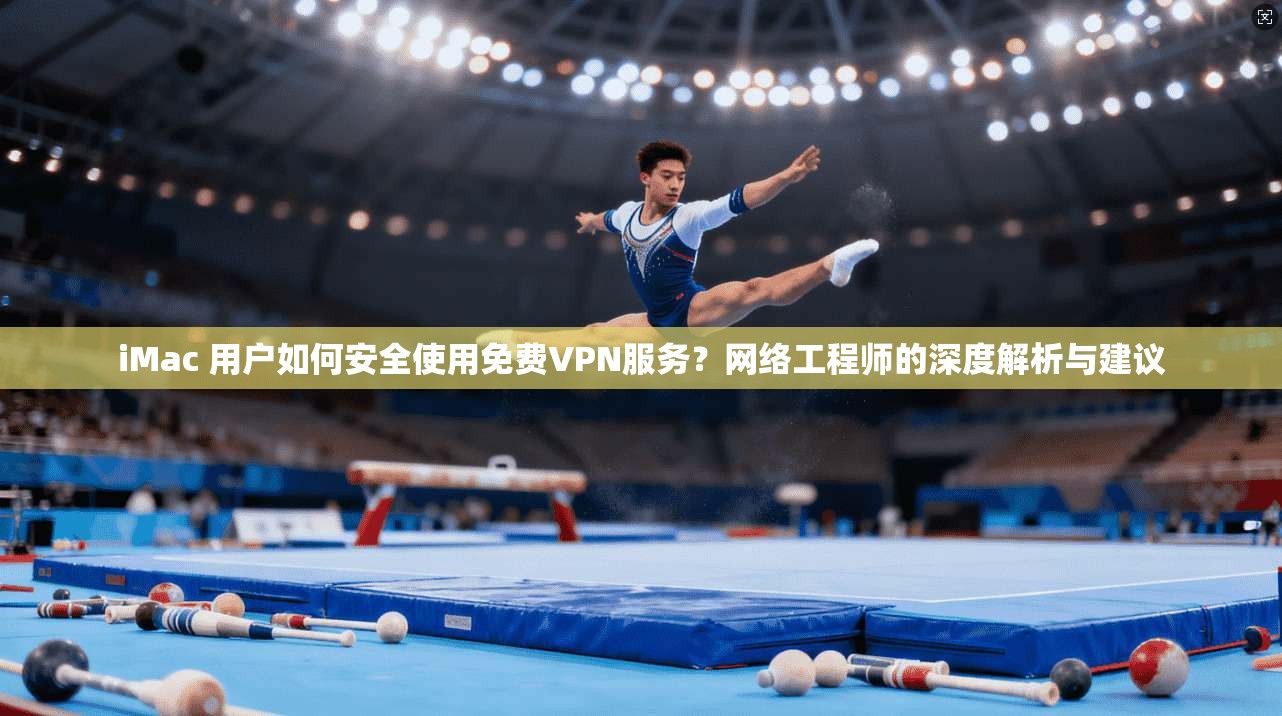 iMac 用户如何安全使用免费VPN服务?网络工程师的深度解析与建议