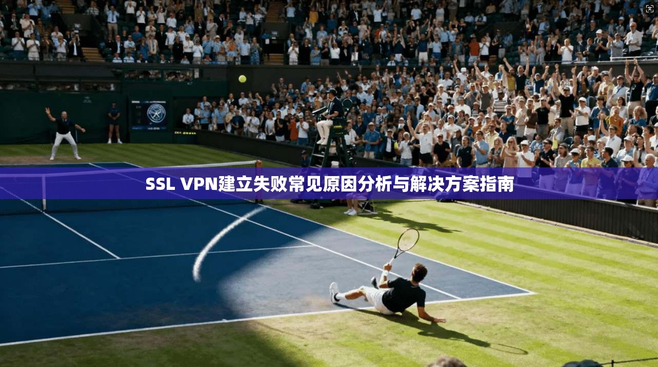 SSL VPN建立失败常见原因分析与解决方案指南