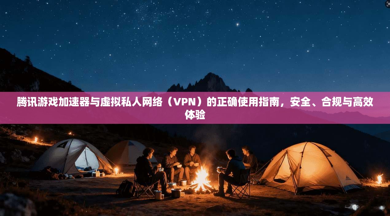 腾讯游戏加速器与虚拟私人网络(VPN)的正确使用指南,安全、合规与高效体验