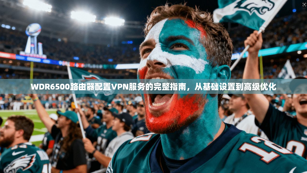 WDR6500路由器配置VPN服务的完整指南，从基础设置到高级优化