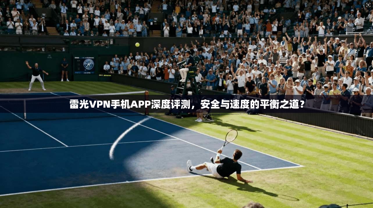 雷光VPN手机APP深度评测，安全与速度的平衡之道？