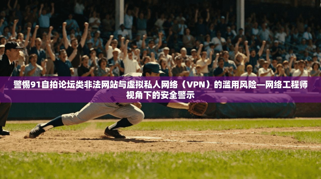 警惕91自拍论坛类非法网站与虚拟私人网络（VPN）的滥用风险—网络工程师视角下的安全警示