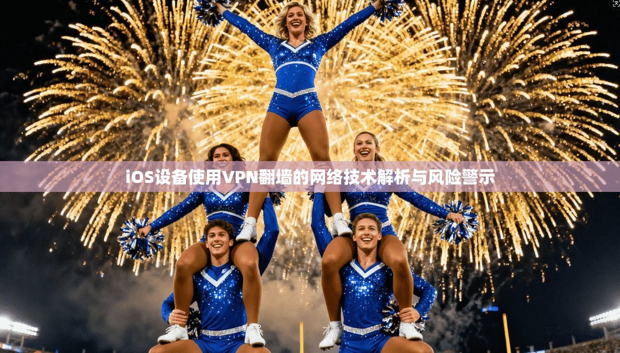 iOS设备使用VPN翻墙的网络技术解析与风险警示