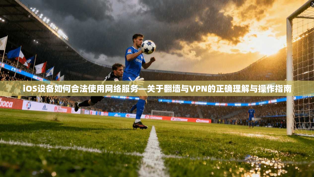iOS设备如何合法使用网络服务—关于翻墙与VPN的正确理解与操作指南