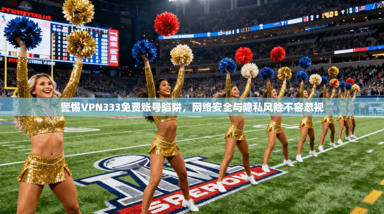 警惕VPN333免费账号陷阱,网络安全与隐私风险不容忽视