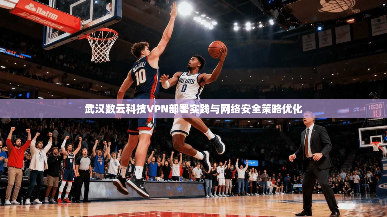 武汉数云科技VPN部署实践与网络安全策略优化