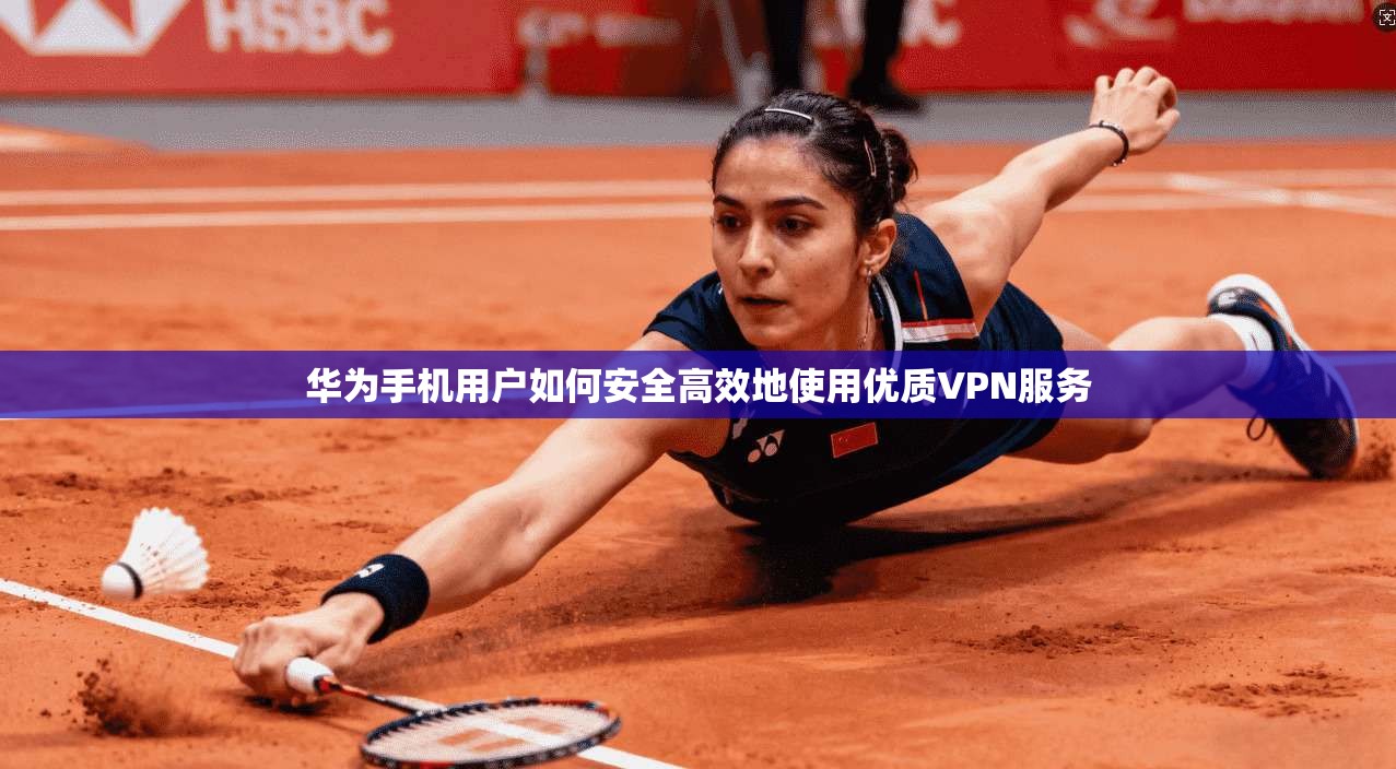 华为手机用户如何安全高效地使用优质VPN服务