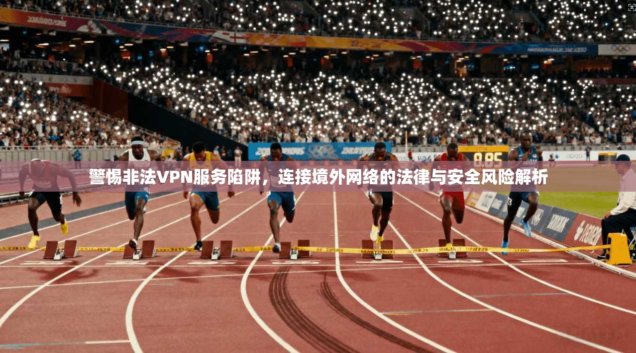 警惕非法VPN服务陷阱，连接境外网络的法律与安全风险解析