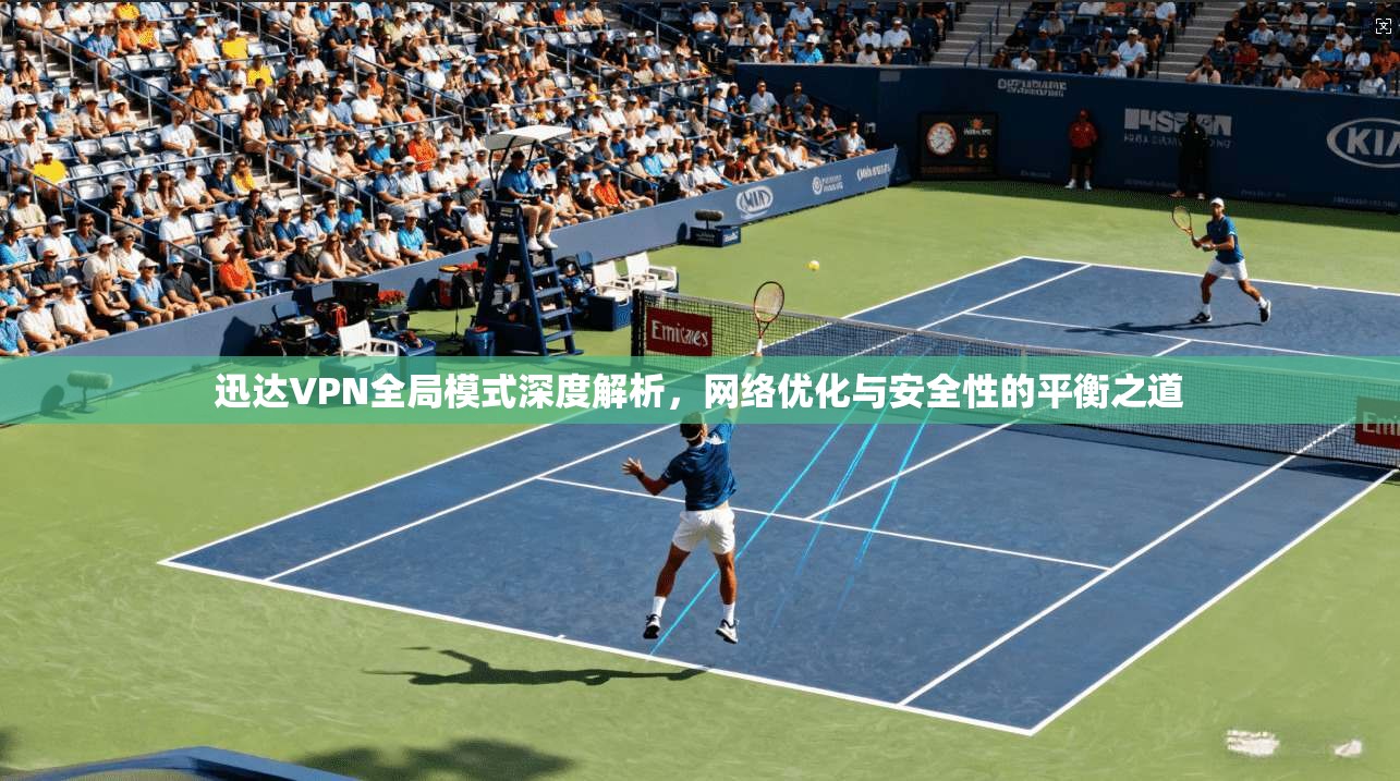 迅达VPN全局模式深度解析，网络优化与安全性的平衡之道