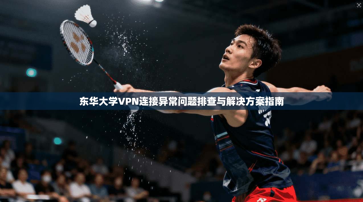东华大学VPN连接异常问题排查与解决方案指南