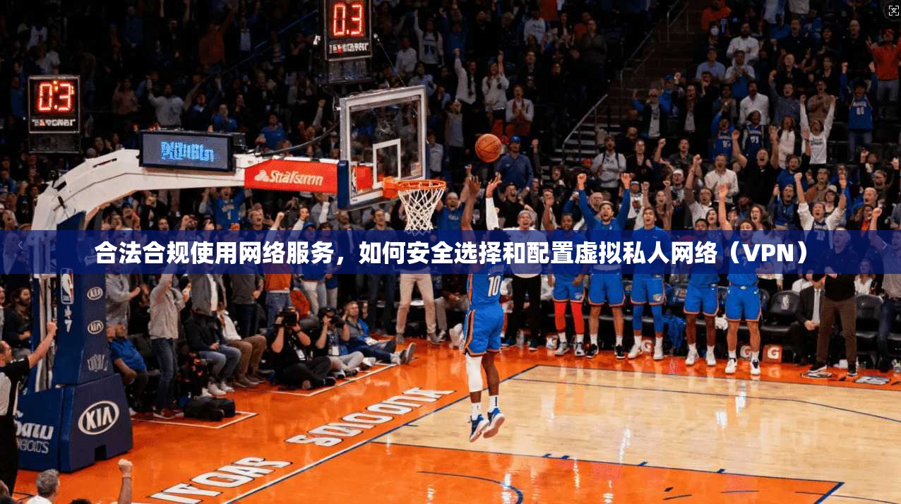 合法合规使用网络服务，如何安全选择和配置虚拟私人网络（VPN）