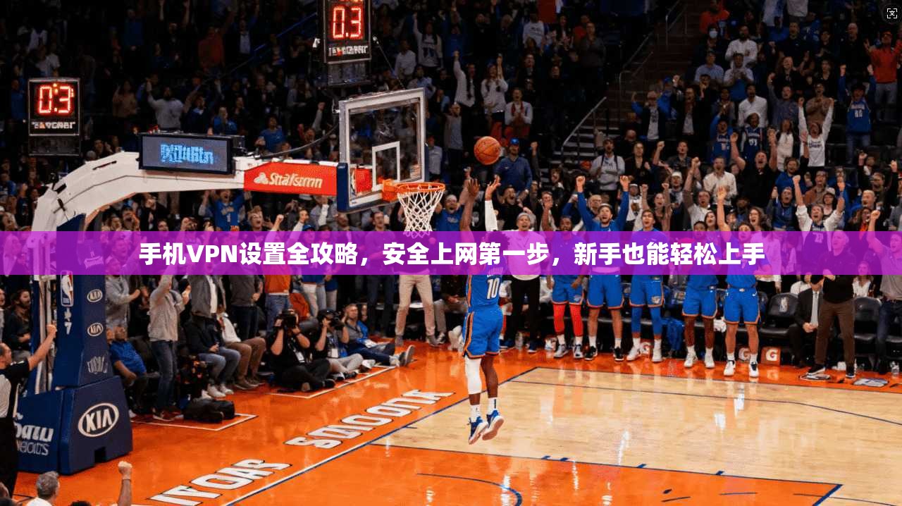 手机VPN设置全攻略,安全上网第一步,新手也能轻松上手