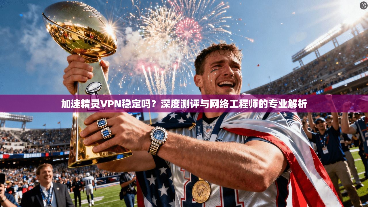 加速精灵VPN稳定吗?深度测评与网络工程师的专业解析
