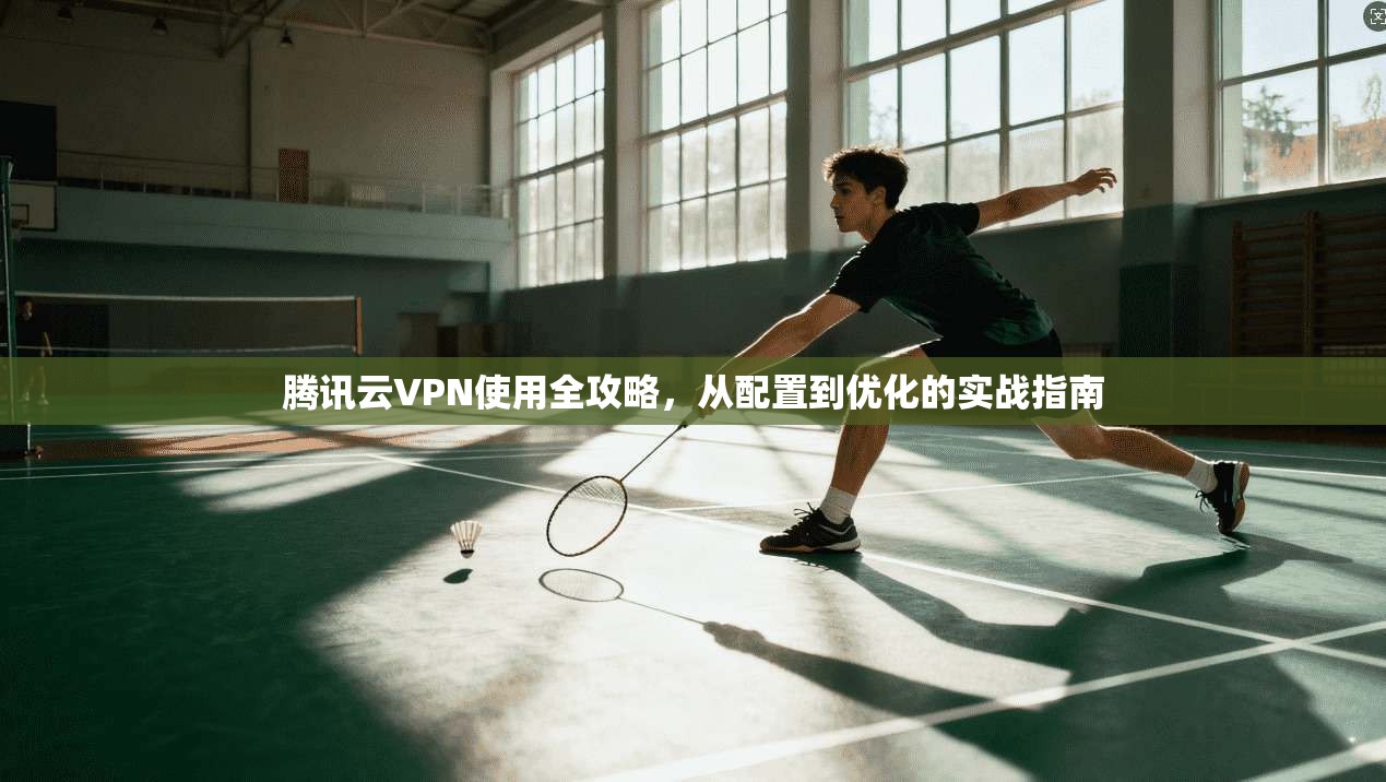 腾讯云VPN使用全攻略，从配置到优化的实战指南
