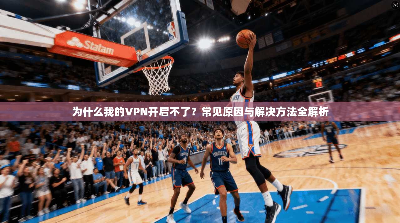 为什么我的VPN开启不了?常见原因与解决方法全解析