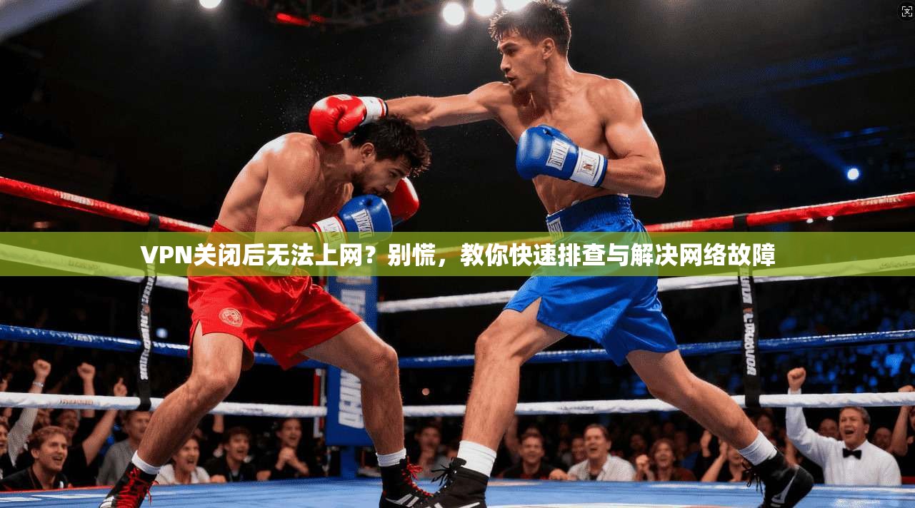 VPN关闭后无法上网？别慌，教你快速排查与解决网络故障