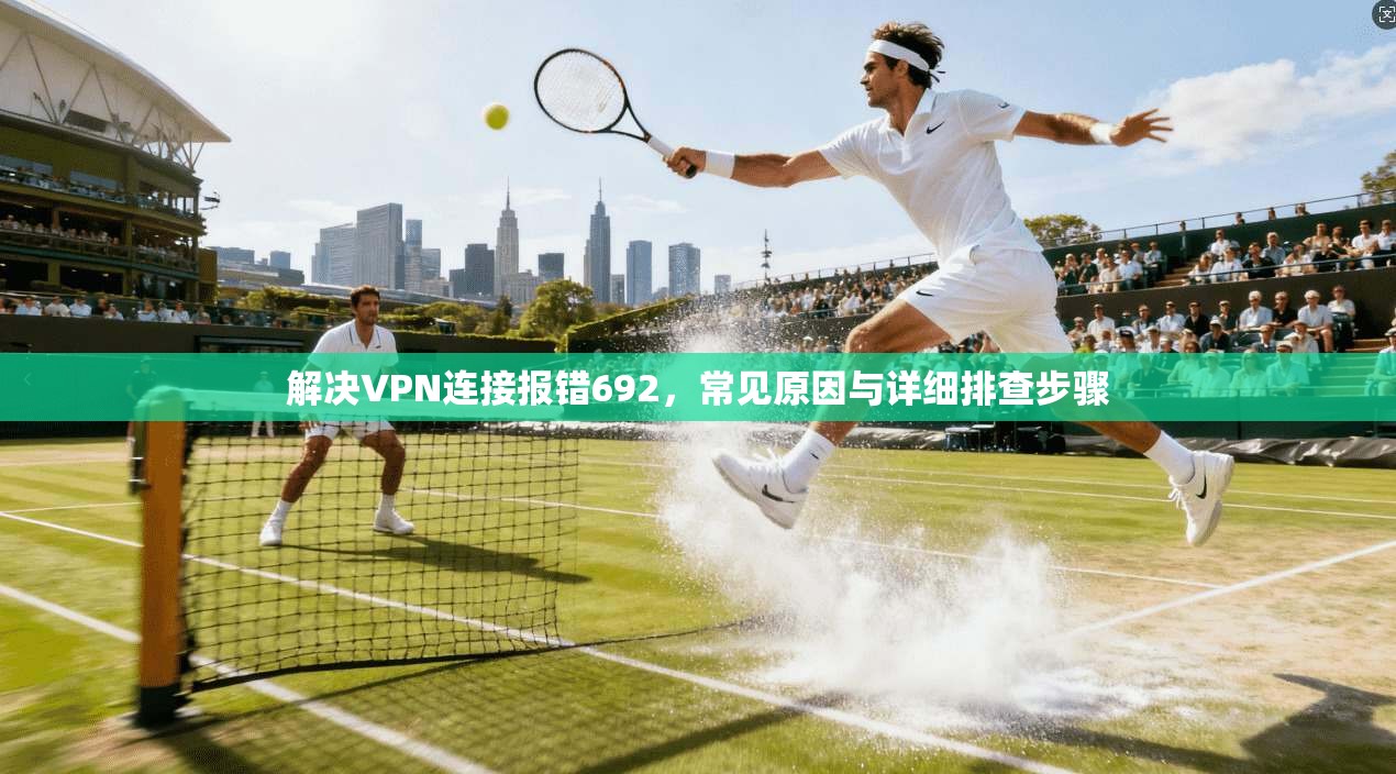 解决VPN连接报错692,常见原因与详细排查步骤